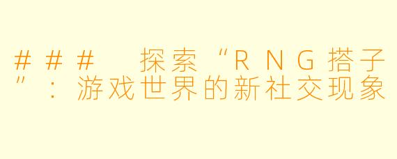 ### 探索“RNG搭子”：游戏世界的新社交现象