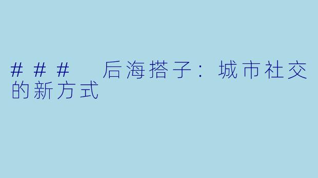 ### 后海搭子:城市社交的新方式