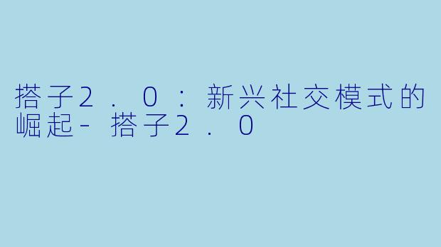 搭子2.0：新兴社交模式的崛起-搭子2.0