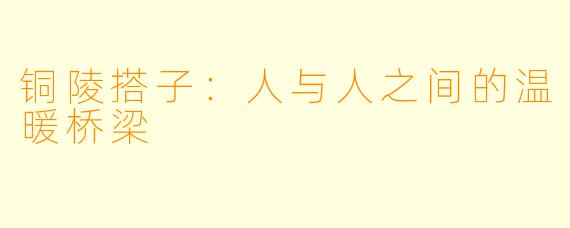 铜陵搭子：人与人之间的温暖桥梁