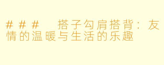 ### 搭子勾肩搭背：友情的温暖与生活的乐趣