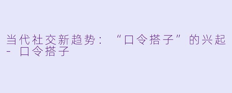 当代社交新趋势:“口令搭子”的兴起