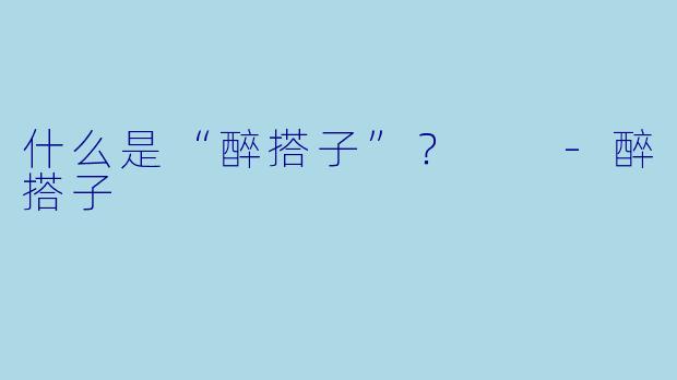 什么是“醉搭子”？  