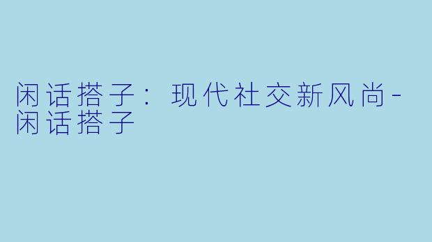 闲话搭子:现代社交新风尚-闲话搭子