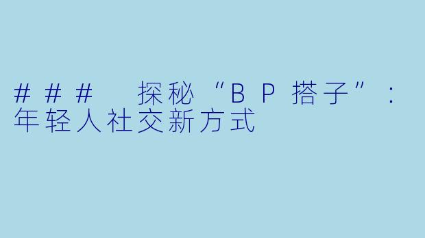 ### 探秘“BP搭子”：年轻人社交新方式