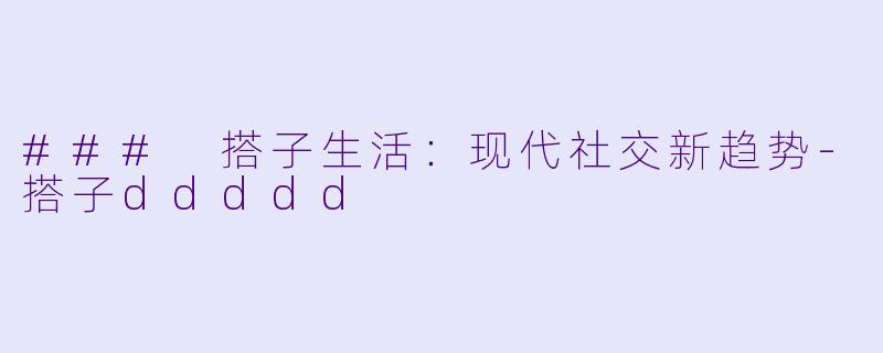 ### 搭子生活：现代社交新趋势-搭子ddddd