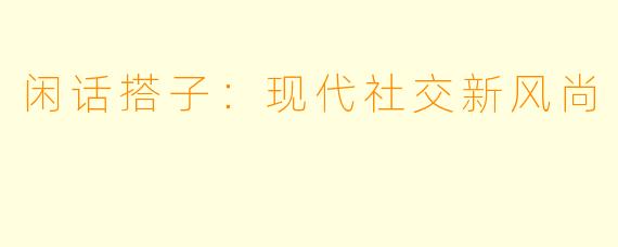 闲话搭子:现代社交新风尚