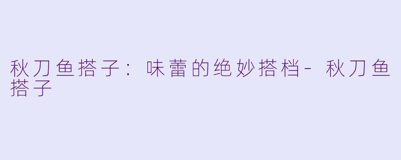 秋刀鱼搭子:味蕾的绝妙搭档-秋刀鱼搭子