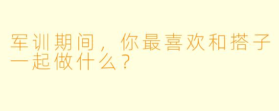 军训期间，你最喜欢和搭子一起做什么？