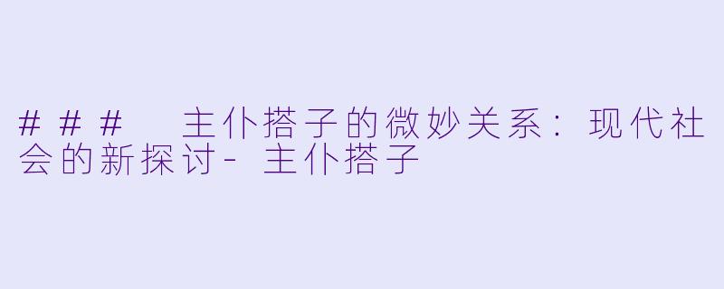### 主仆搭子的微妙关系:现代社会的新探讨-主仆搭子