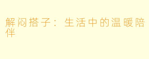 解闷搭子：生活中的温暖陪伴