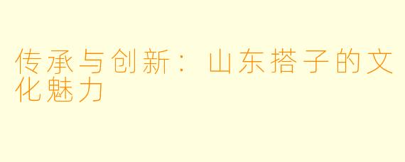 传承与创新：山东搭子的文化魅力