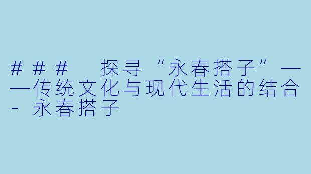 ### 探寻“永春搭子”——传统文化与现代生活的结合