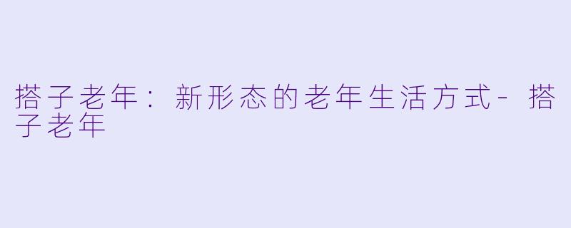 搭子老年：新形态的老年生活方式-搭子老年