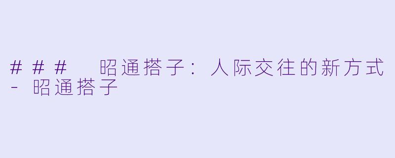 ### 昭通搭子：人际交往的新方式