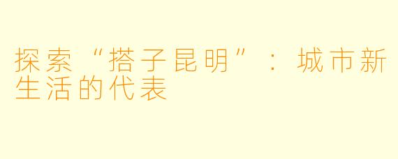 探索“搭子昆明”：城市新生活的代表