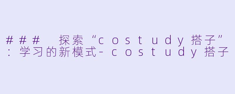 ### 探索“costudy搭子”：学习的新模式-costudy搭子