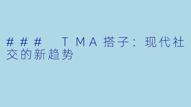 ### TMA搭子：现代社交的新趋势
