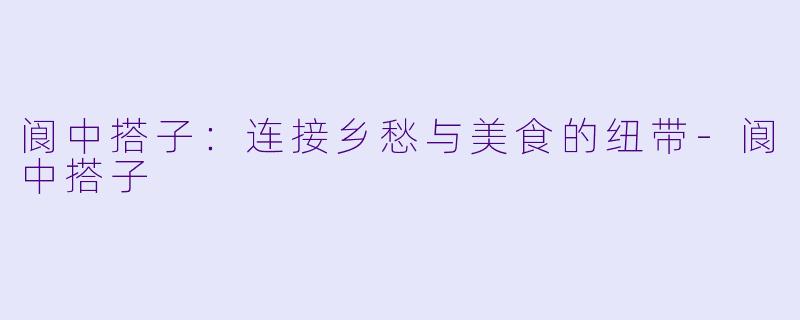 阆中搭子:连接乡愁与美食的纽带