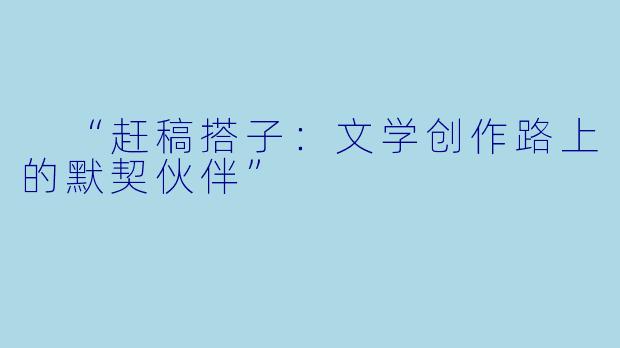  “赶稿搭子：文学创作路上的默契伙伴”