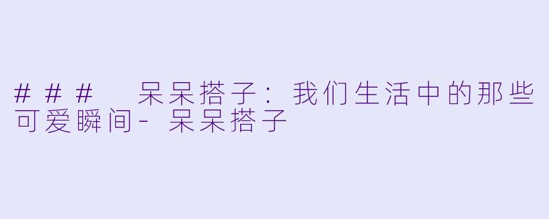 ### 呆呆搭子:我们生活中的那些可爱瞬间