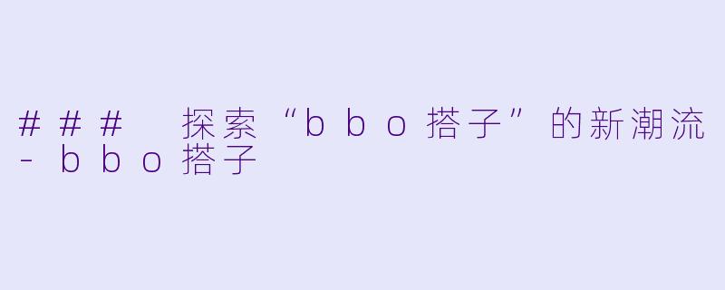### 探索“bbo搭子”的新潮流