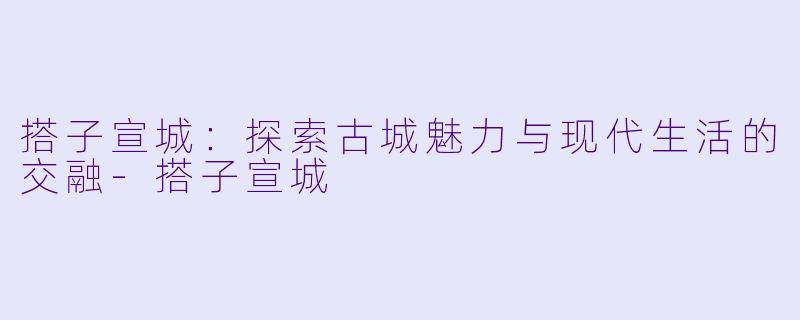搭子宣城：探索古城魅力与现代生活的交融