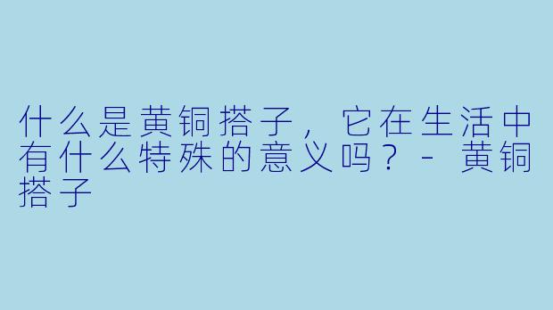 什么是黄铜搭子,它在生活中有什么特殊的意义吗?