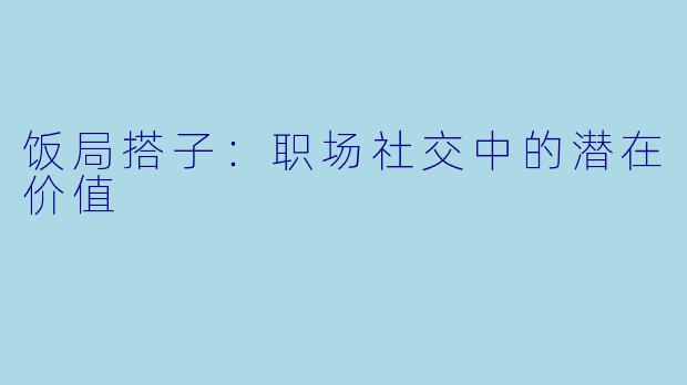饭局搭子：职场社交中的潜在价值