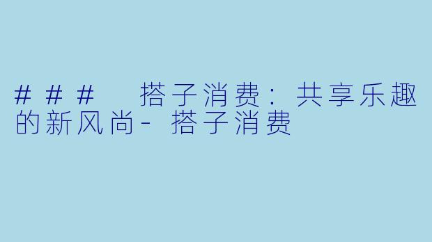 ### 搭子消费：共享乐趣的新风尚-搭子消费