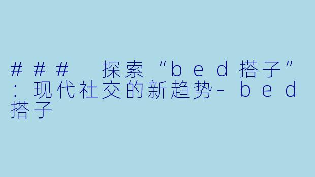 ### 探索“bed搭子”：现代社交的新趋势-bed搭子
