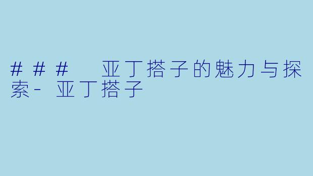 ### 亚丁搭子的魅力与探索-亚丁搭子