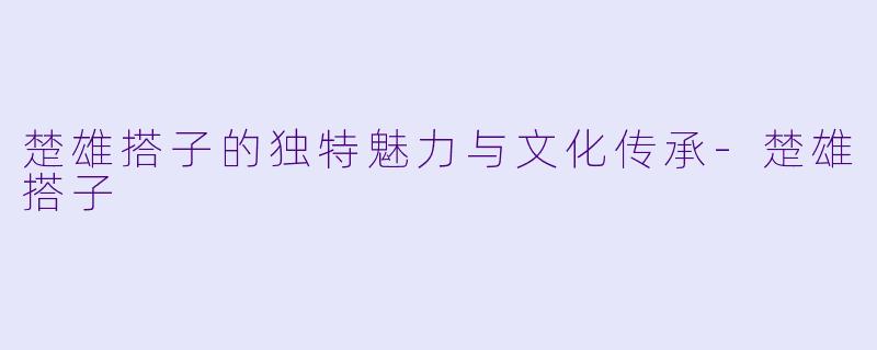 楚雄搭子的独特魅力与文化传承-楚雄搭子