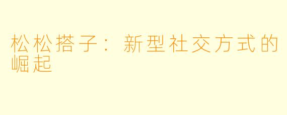 松松搭子：新型社交方式的崛起