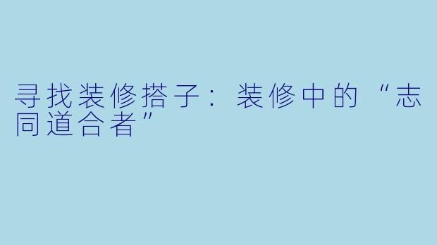 寻找装修搭子:装修中的“志同道合者”