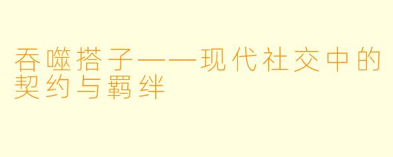 吞噬搭子——现代社交中的契约与羁绊