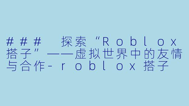 ### 探索“Roblox搭子”——虚拟世界中的友情与合作-roblox搭子