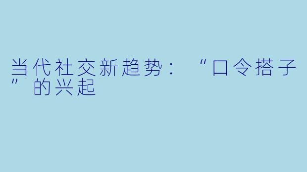 当代社交新趋势:“口令搭子”的兴起