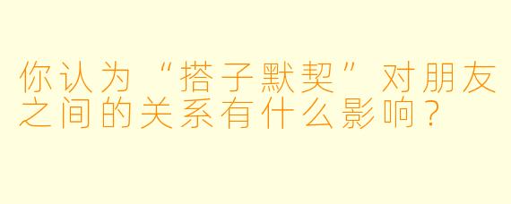 你认为“搭子默契”对朋友之间的关系有什么影响？