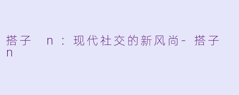 搭子 n：现代社交的新风尚-搭子 n