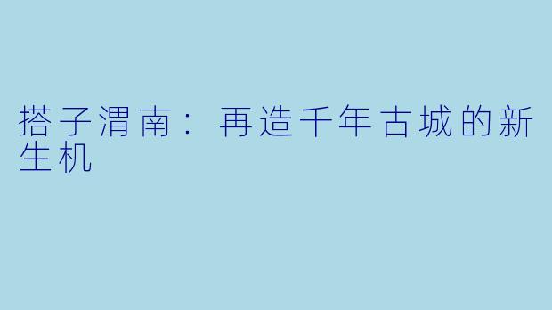 搭子渭南：再造千年古城的新生机
