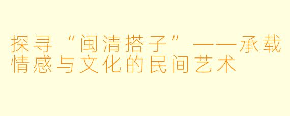 探寻“闽清搭子”——承载情感与文化的民间艺术