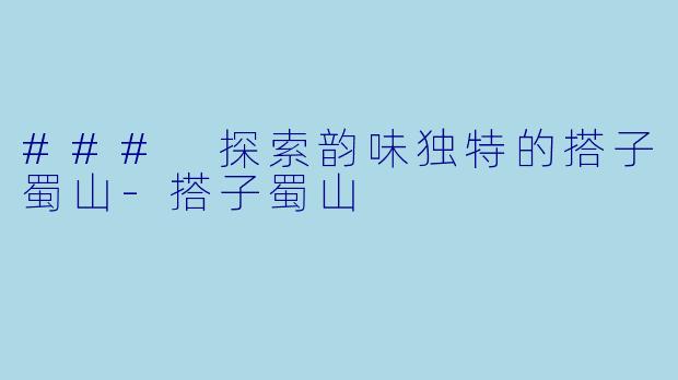 ### 探索韵味独特的搭子蜀山-搭子蜀山