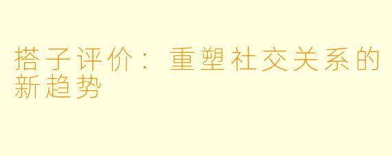 搭子评价:重塑社交关系的新趋势