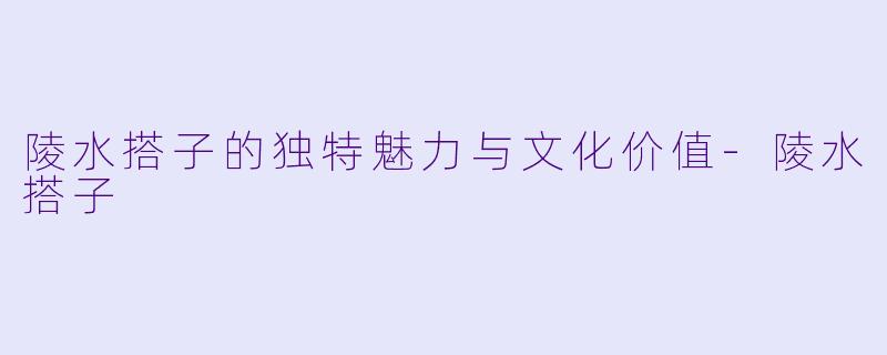 陵水搭子的独特魅力与文化价值-陵水搭子