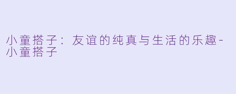 小童搭子:友谊的纯真与生活的乐趣