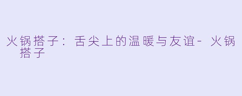 火锅搭子:舌尖上的温暖与友谊