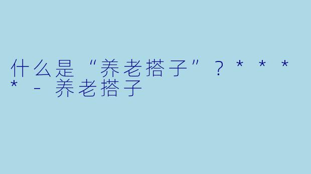 什么是“养老搭子”？****