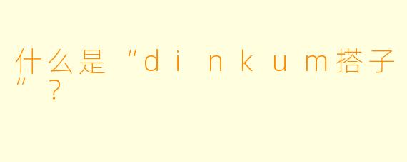 什么是“dinkum搭子”？  