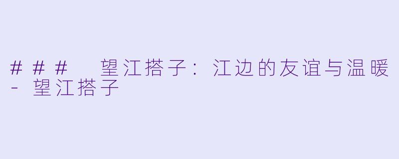 ### 望江搭子:江边的友谊与温暖-望江搭子